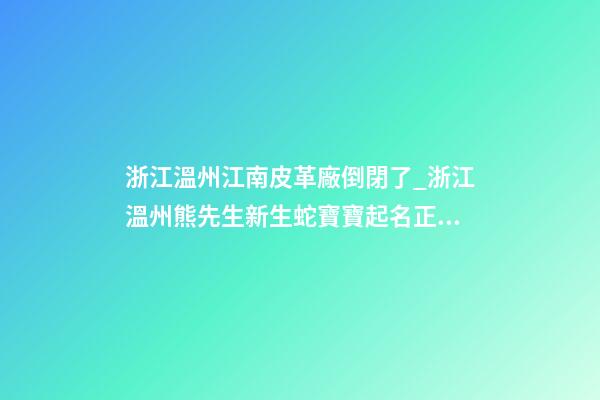 浙江溫州江南皮革廠倒閉了_浙江溫州熊先生新生蛇寶寶起名正在進行中-第1張-公司起名-玄機派