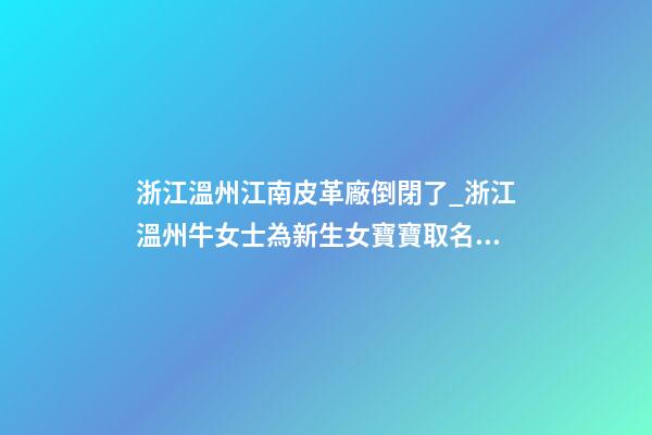 浙江溫州江南皮革廠倒閉了_浙江溫州牛女士為新生女寶寶取名財富型套餐-第1張-公司起名-玄機派