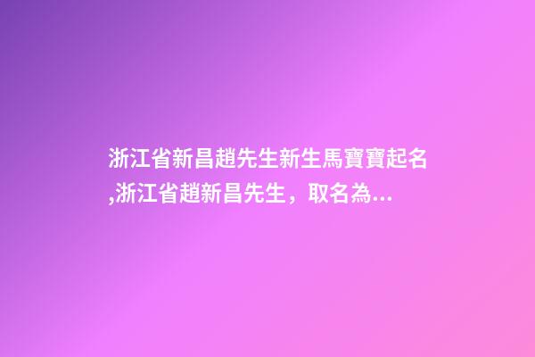 浙江省新昌趙先生新生馬寶寶起名,浙江省趙新昌先生，取名為小馬-第1張-公司起名-玄機派