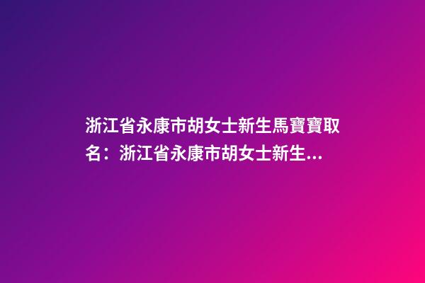 浙江省永康市胡女士新生馬寶寶取名：浙江省永康市胡女士新生馬寶寶姓名-第1張-公司起名-玄機派