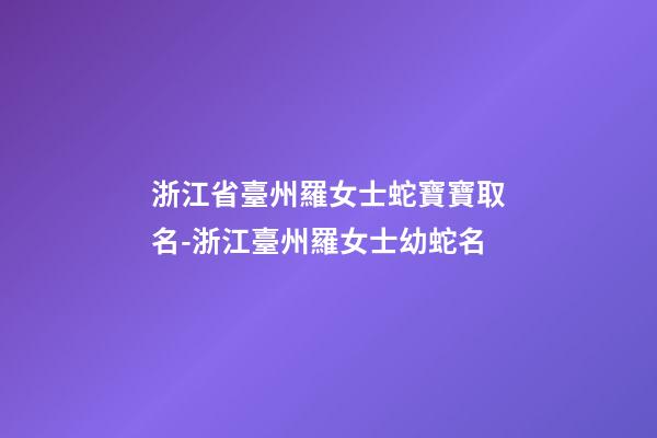 浙江省臺州羅女士蛇寶寶取名-浙江臺州羅女士幼蛇名-第1張-公司起名-玄機派