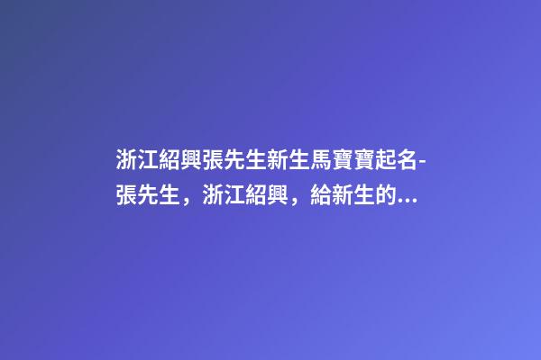 浙江紹興張先生新生馬寶寶起名-張先生，浙江紹興，給新生的馬寶寶取名。-第1張-公司起名-玄機(jī)派