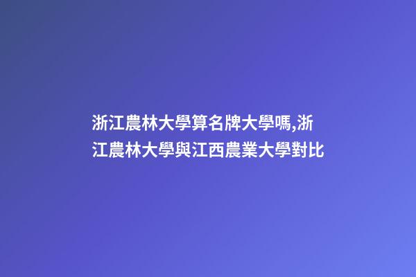 浙江農林大學算名牌大學嗎,浙江農林大學與江西農業大學對比-第1張-觀點-玄機派