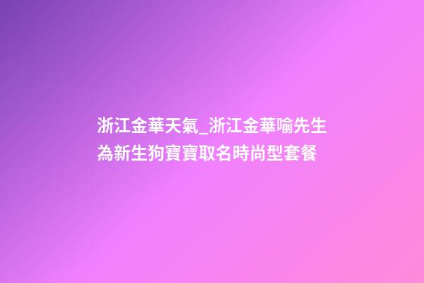 浙江金華天氣_浙江金華喻先生為新生狗寶寶取名時尚型套餐-第1張-公司起名-玄機派