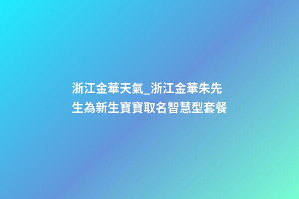 浙江金華天氣_浙江金華朱先生為新生寶寶取名智慧型套餐-第1張-公司起名-玄機派