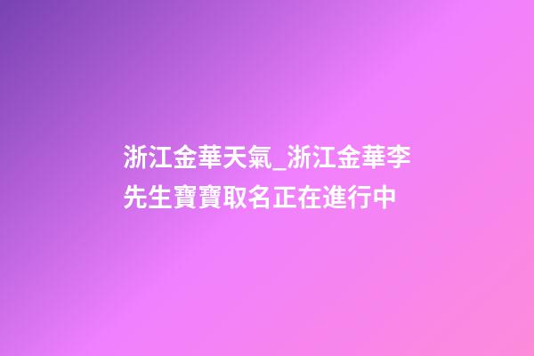 浙江金華天氣_浙江金華李先生寶寶取名正在進行中-第1張-公司起名-玄機派