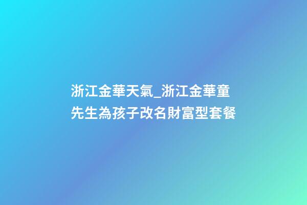 浙江金華天氣_浙江金華童先生為孩子改名財富型套餐-第1張-公司起名-玄機派