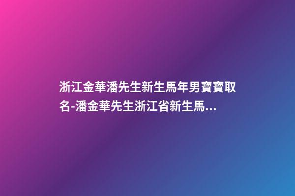 浙江金華潘先生新生馬年男寶寶取名-潘金華先生浙江省新生馬年男嬰的名字-第1張-公司起名-玄機派
