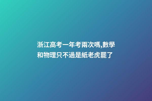 浙江高考一年考兩次嗎,數學和物理只不過是紙老虎罷了-第1張-觀點-玄機派
