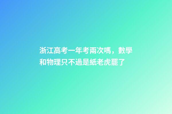 浙江高考一年考兩次嗎，數學和物理只不過是紙老虎罷了-第1張-觀點-玄機派