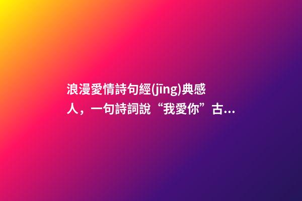 浪漫愛情詩句經(jīng)典感人，一句詩詞說“我愛你”古詩詞里的12句至美情話-第1張-觀點-玄機派