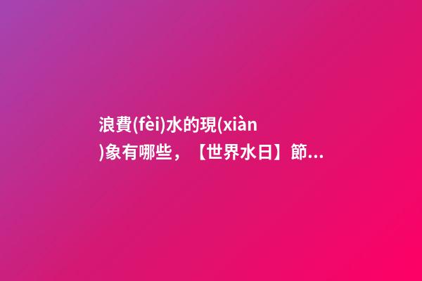 浪費(fèi)水的現(xiàn)象有哪些，【世界水日】節(jié)約用水-第1張-觀點(diǎn)-玄機(jī)派