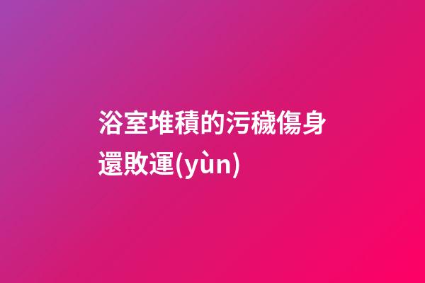 浴室堆積的污穢傷身還敗運(yùn)