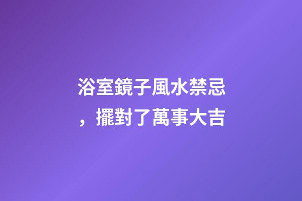浴室鏡子風水禁忌，擺對了萬事大吉