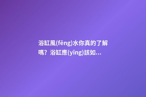浴缸風(fēng)水你真的了解嗎？浴缸應(yīng)該如何擺放？