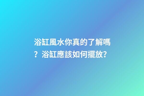 浴缸風水你真的了解嗎？浴缸應該如何擺放？