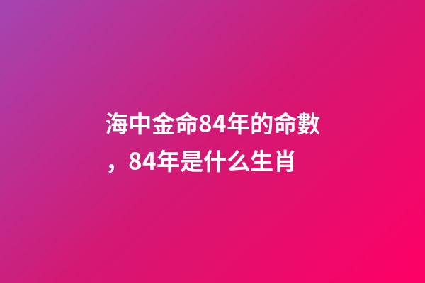 海中金命84年的命數，84年是什么生肖