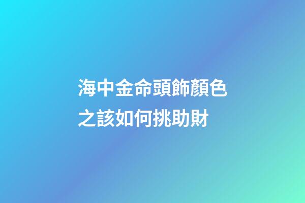海中金命頭飾顏色之該如何挑助財