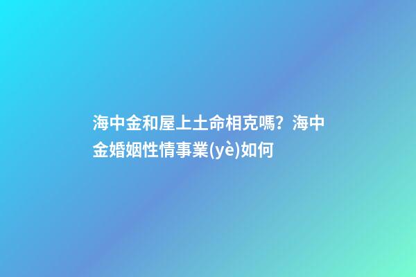 海中金和屋上土命相克嗎？海中金婚姻性情事業(yè)如何