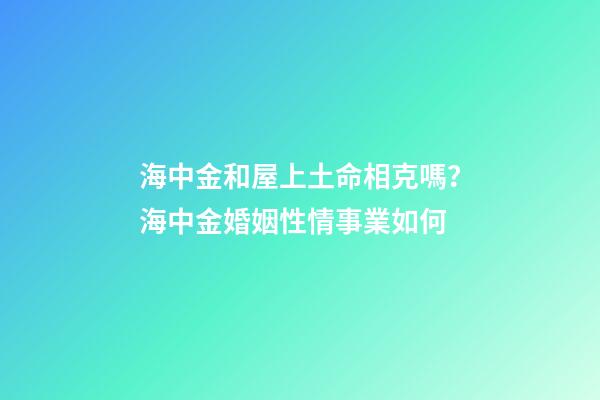 海中金和屋上土命相克嗎？海中金婚姻性情事業如何