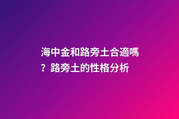 海中金和路旁土合適嗎？路旁土的性格分析