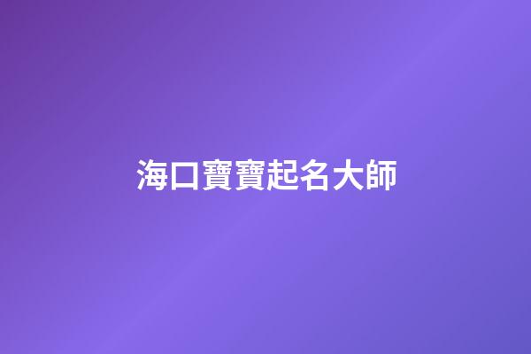 海口寶寶起名大師(起名大師給寶寶起名字)-第1張-寶寶起名-玄機派