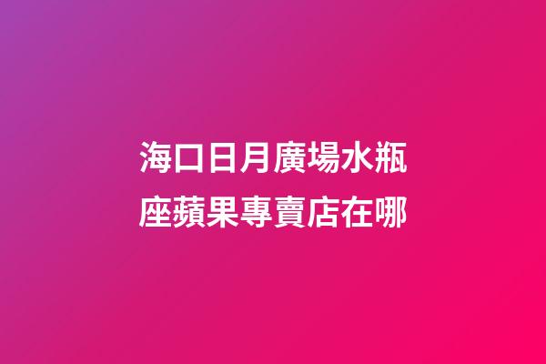 海口日月廣場水瓶座蘋果專賣店在哪