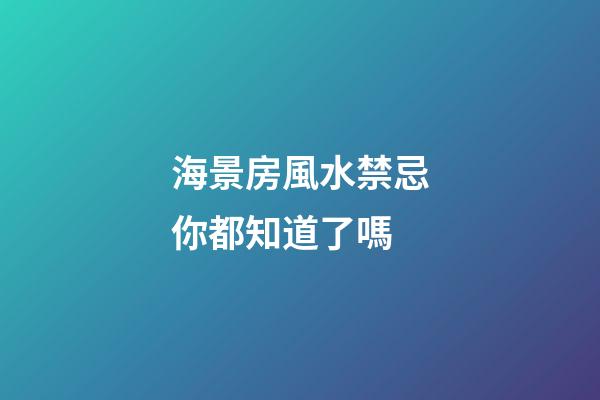 海景房風水禁忌你都知道了嗎