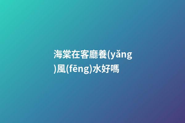 海棠在客廳養(yǎng)風(fēng)水好嗎