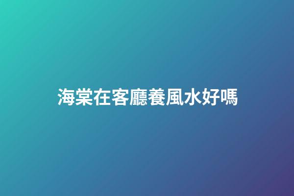 海棠在客廳養風水好嗎