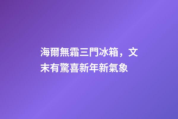 海爾無霜三門冰箱，文末有驚喜新年新氣象-第1張-觀點-玄機派