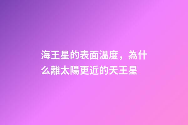 海王星的表面溫度，為什么離太陽更近的天王星-第1張-觀點-玄機派