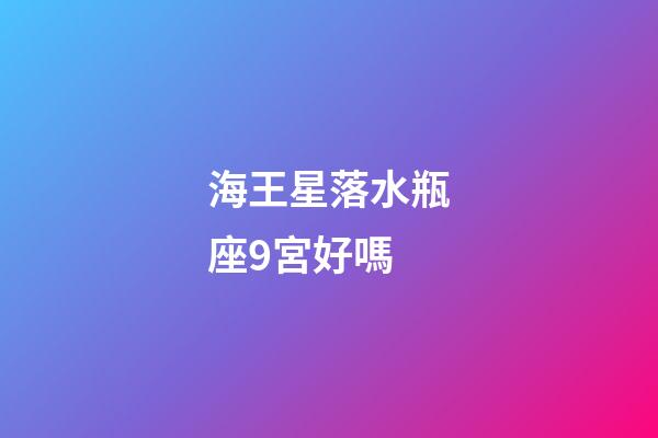 海王星落水瓶座9宮好嗎-第1張-星座運(yùn)勢(shì)-玄機(jī)派