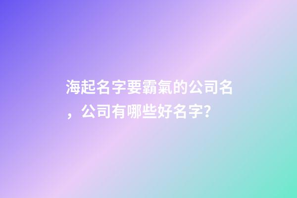海起名字要霸氣的公司名，公司有哪些好名字？-第1張-公司起名-玄機派