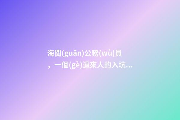 海關(guān)公務(wù)員，一個(gè)過來人的入坑(劃掉)海關(guān)介紹-第1張-觀點(diǎn)-玄機(jī)派