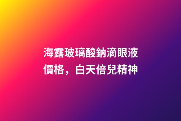 海露玻璃酸鈉滴眼液價格，白天倍兒精神-第1張-觀點-玄機派