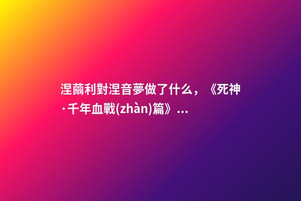涅繭利對涅音夢做了什么，《死神·千年血戰(zhàn)篇》詳解友哈巴赫親衛(wèi)隊(duì)的原型與成員的BUG能力-第1張-觀點(diǎn)-玄機(jī)派