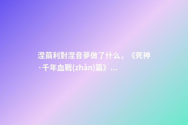 涅繭利對涅音夢做了什么，《死神·千年血戰(zhàn)篇》詳解友哈巴赫親衛(wèi)隊的原型與成員的BUG能力