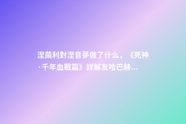 涅繭利對涅音夢做了什么，《死神·千年血戰篇》詳解友哈巴赫親衛隊的原型與成員的BUG能力