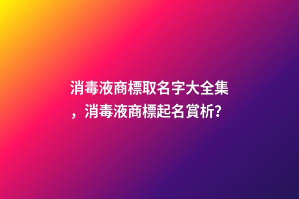 消毒液商標取名字大全集，消毒液商標起名賞析？-第1張-商標起名-玄機派