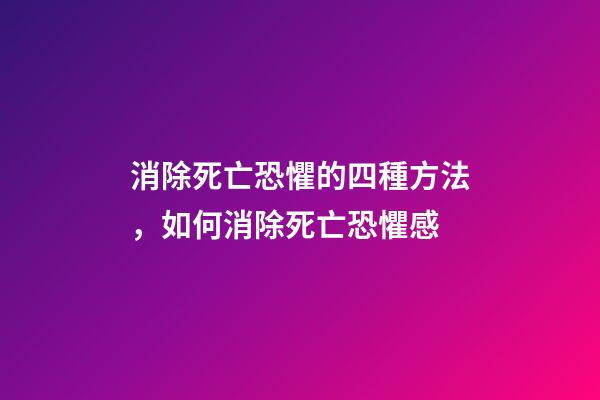 消除死亡恐懼的四種方法，如何消除死亡恐懼感
