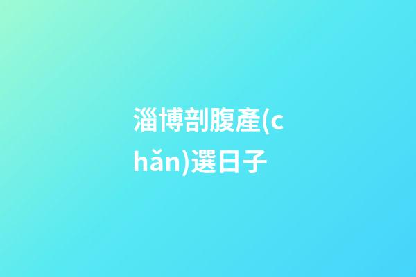 淄博剖腹產(chǎn)選日子