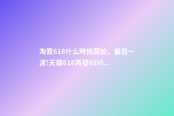 淘寶618什么時候開始，最后一波!天貓618再發88VIP大額券