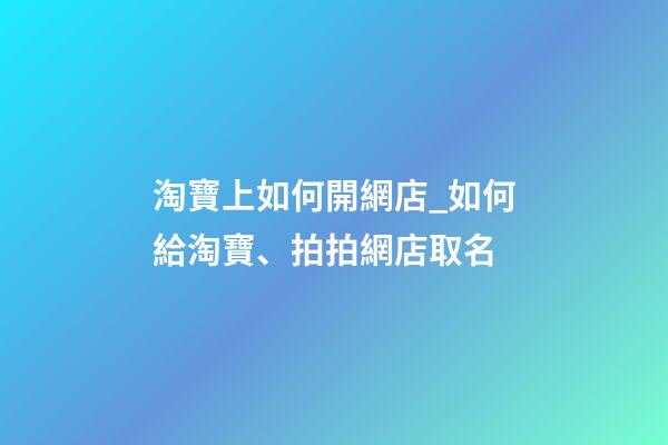 淘寶上如何開網店_如何給淘寶、拍拍網店取名