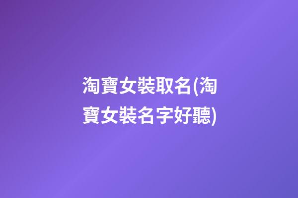 淘寶女裝取名(淘寶女裝名字好聽)