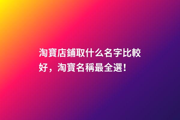 淘寶店鋪取什么名字比較好，淘寶名稱最全選！-第1張-店鋪起名-玄機派