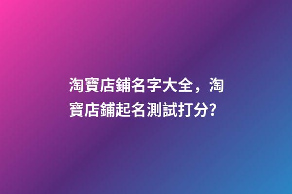 淘寶店鋪名字大全，淘寶店鋪起名測試打分？-第1張-店鋪起名-玄機派