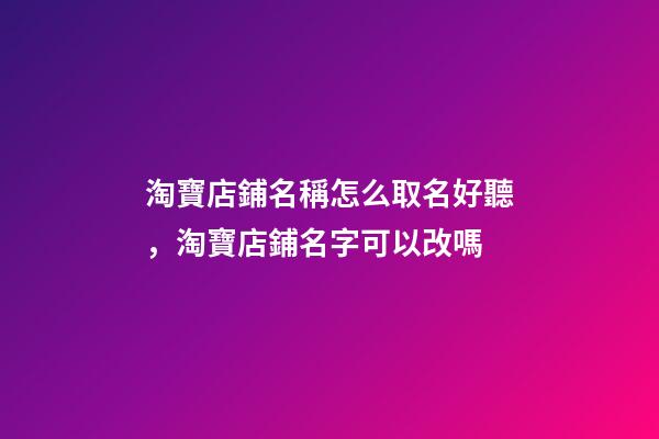 淘寶店鋪名稱怎么取名好聽，淘寶店鋪名字可以改嗎