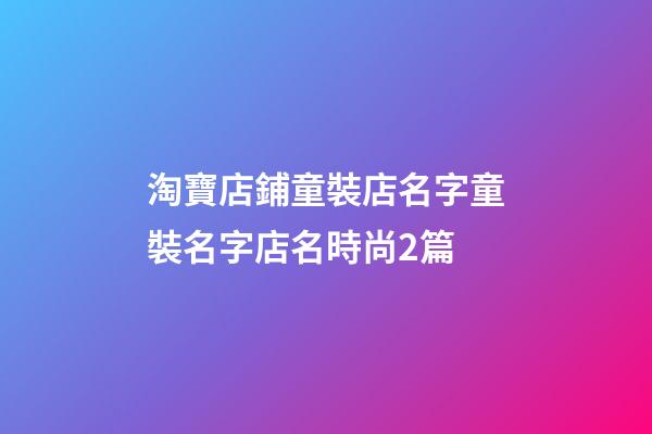 淘寶店鋪童裝店名字童裝名字店名時尚2篇-第1張-店鋪起名-玄機派