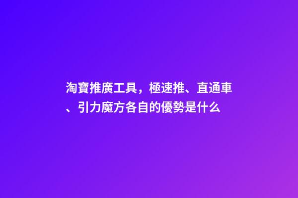 淘寶推廣工具，極速推、直通車、引力魔方各自的優勢是什么-第1張-觀點-玄機派